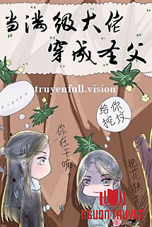 Khi Đại Lão Mãn Cấp Xuyên Thành Thánh Phụ - Khi Đai Lao Man Cap Xuyen Thanh Thanh Phu