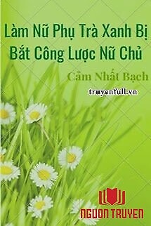 Làm Nữ Phụ Trà Xanh Bị Bắt Công Lược Nữ Chủ - Lam Nu Phu Tra Xanh Bi Bat Cong Luoc Nu Chu