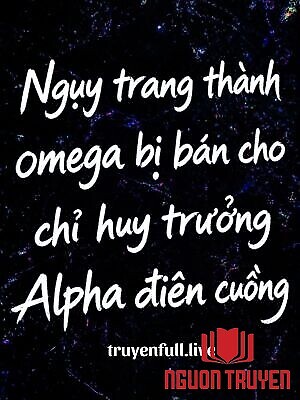 Ngụy Trang Thành Omega Bị Bán Cho Chỉ Huy Trưởng Alpha Điên Cuồng - Nguy Trang Thanh Omega Bi Ban Cho Chi Huy Truong Alpha Đien Cuong