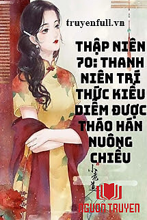 Thập Niên 70 Thanh Niên Trí Thức Kiều Diễm Được Tháo Hán Nuông Chiều - Thap Nien 70 Thanh Nien Tri Thuc Kieu Diem Đuoc Thao Han Nuong Chieu